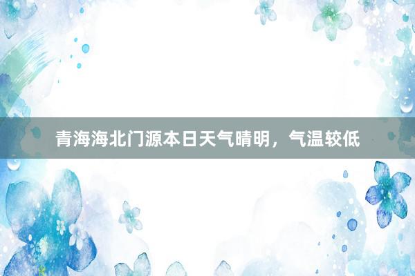 青海海北门源本日天气晴明，气温较低