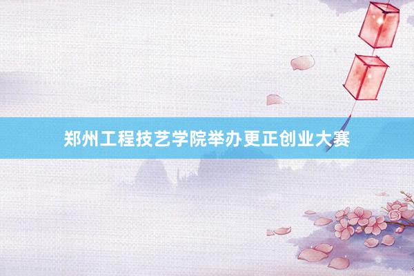 郑州工程技艺学院举办更正创业大赛